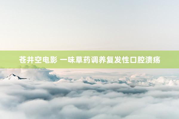苍井空电影 一味草药调养复发性口腔溃疡