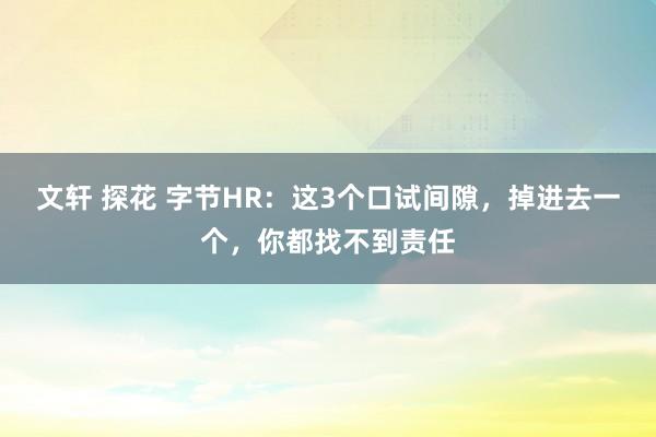文轩 探花 字节HR：这3个口试间隙，掉进去一个，你都找不到责任