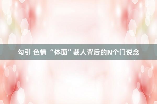 勾引 色情 “体面”裁人背后的N个门说念
