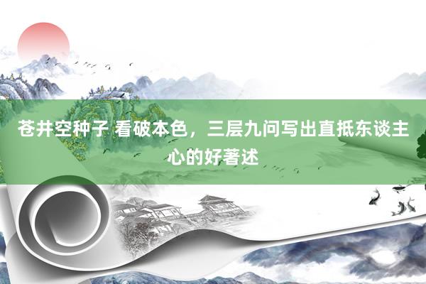 苍井空种子 看破本色，三层九问写出直抵东谈主心的好著述
