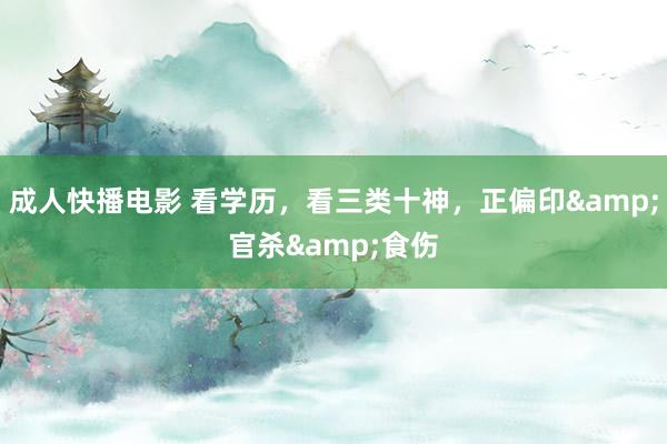 成人快播电影 看学历，看三类十神，正偏印&官杀&食伤