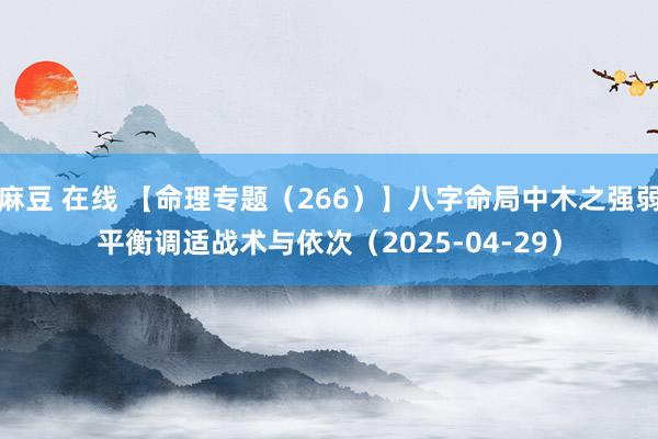 麻豆 在线 【命理专题（266）】八字命局中木之强弱平衡调适战术与依次（2025-04-29）