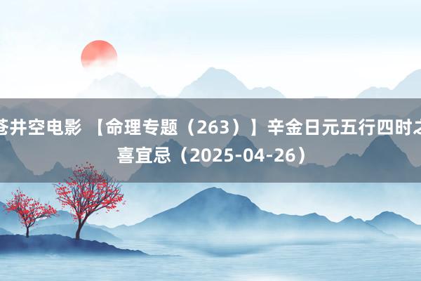 苍井空电影 【命理专题（263）】辛金日元五行四时之喜宜忌（2025-04-26）