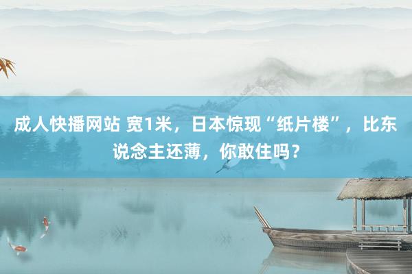 成人快播网站 宽1米，日本惊现“纸片楼”，比东说念主还薄，你敢住吗？