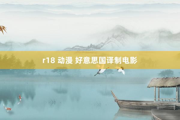 r18 动漫 好意思国译制电影