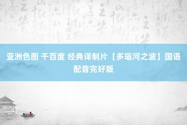 亚洲色图 千百度 经典译制片【多瑙河之波】国语配音完好版